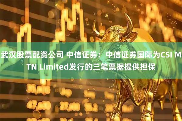 武汉股票配资公司 中信证券：中信证券国际为CSI MTN Limited发行的三笔票据提供担保