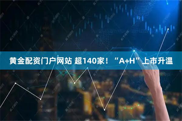 黄金配资门户网站 超140家!“A+H”上市升温
