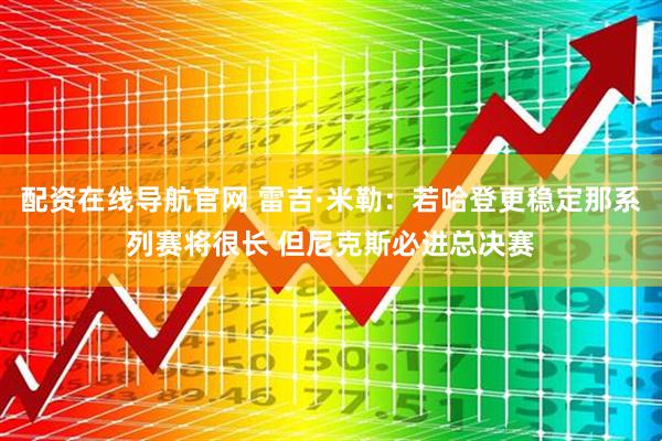 配资在线导航官网 雷吉·米勒：若哈登更稳定那系列赛将很长 但尼克斯必进总决赛