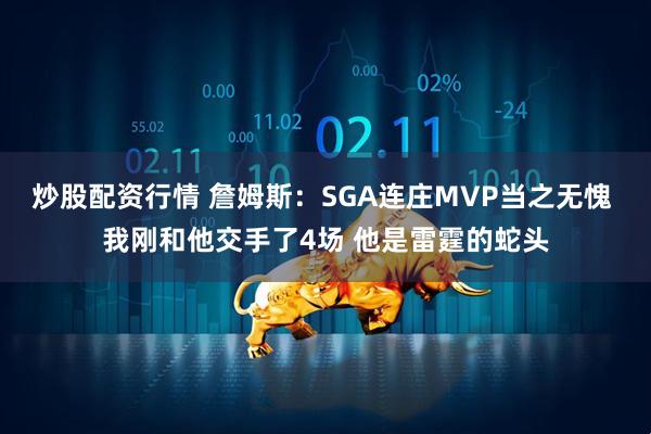 炒股配资行情 詹姆斯：SGA连庄MVP当之无愧 我刚和他交手了4场 他是雷霆的蛇头