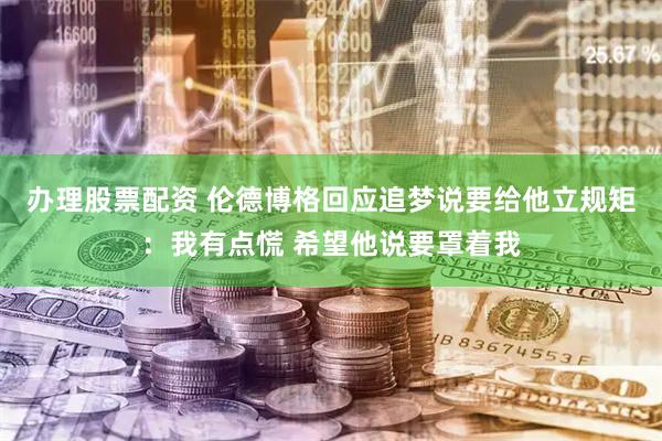 办理股票配资 伦德博格回应追梦说要给他立规矩:我有点慌 希望他说要罩着我