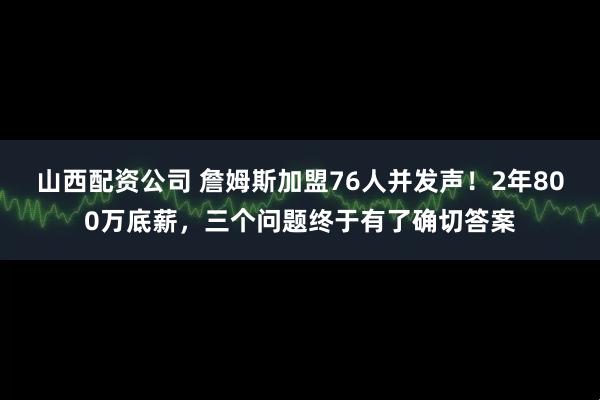 山西配资公司 詹姆斯加盟76人并发声！2年800万底薪，三个问题终于有了确切答案