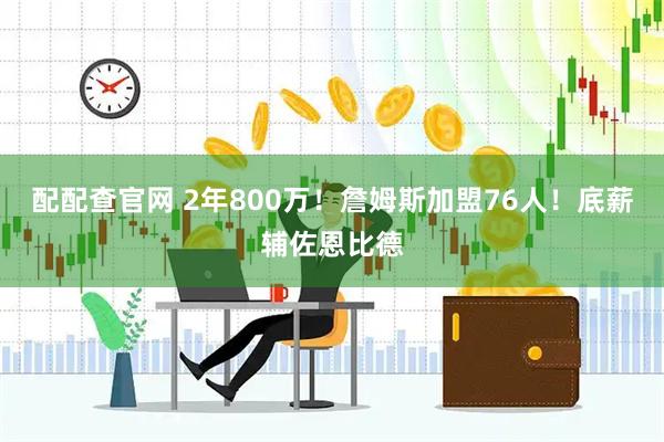 配配查官网 2年800万！詹姆斯加盟76人！底薪辅佐恩比德