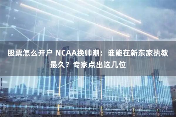股票怎么开户 NCAA换帅潮：谁能在新东家执教最久？专家点出这几位