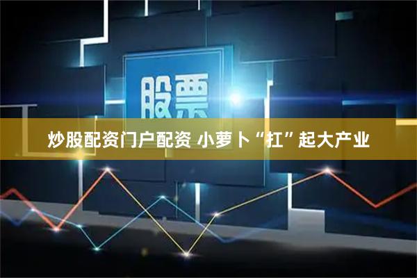炒股配资门户配资 小萝卜“扛”起大产业