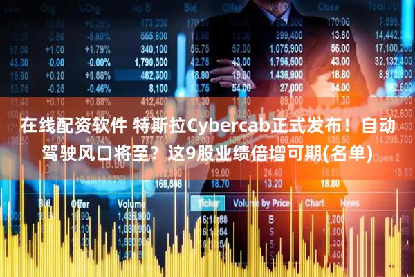 在线配资软件 特斯拉Cybercab正式发布！自动驾驶风口将至？这9股业绩倍增可期(名单)
