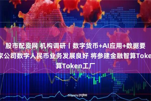 股市配资网 机构调研丨数字货币+AI应用+数据要素 这家公司数字人民币业务发展良好 将参建金融智算Token工厂