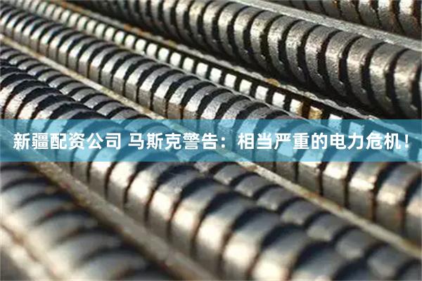 新疆配资公司 马斯克警告：相当严重的电力危机！