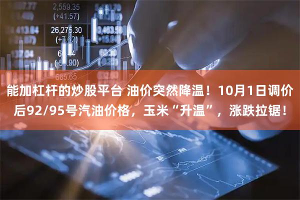 能加杠杆的炒股平台 油价突然降温！10月1日调价后92/95号汽油价格，玉米“升温”，涨跌拉锯！