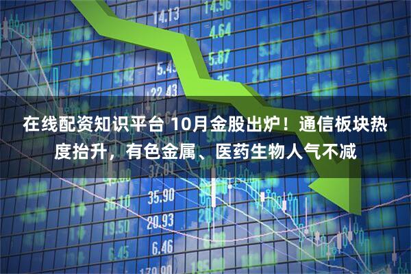 在线配资知识平台 10月金股出炉！通信板块热度抬升，有色金属、医药生物人气不减