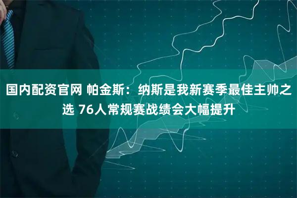 国内配资官网 帕金斯：纳斯是我新赛季最佳主帅之选 76人常规赛战绩会大幅提升