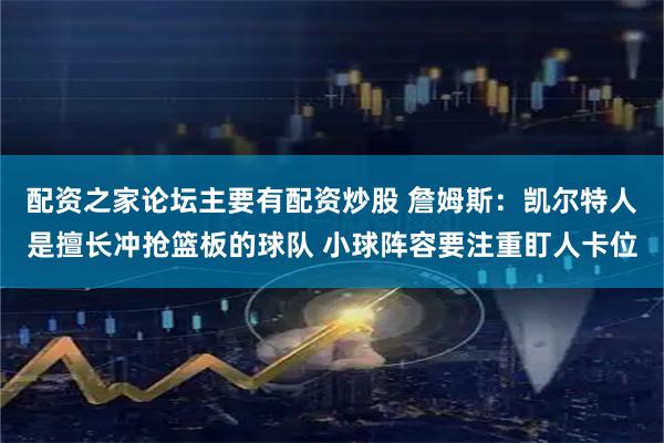配资之家论坛主要有配资炒股 詹姆斯：凯尔特人是擅长冲抢篮板的球队 小球阵容要注重盯人卡位